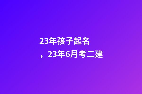 23年孩子起名，23年6月考二建
